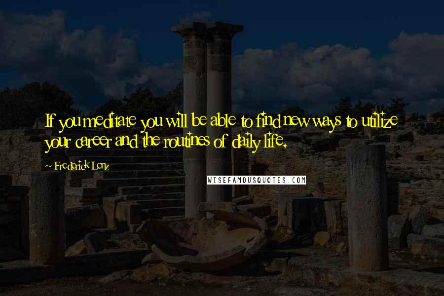 Frederick Lenz Quotes: If you meditate you will be able to find new ways to utilize your career and the routines of daily life.