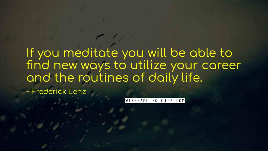 Frederick Lenz Quotes: If you meditate you will be able to find new ways to utilize your career and the routines of daily life.