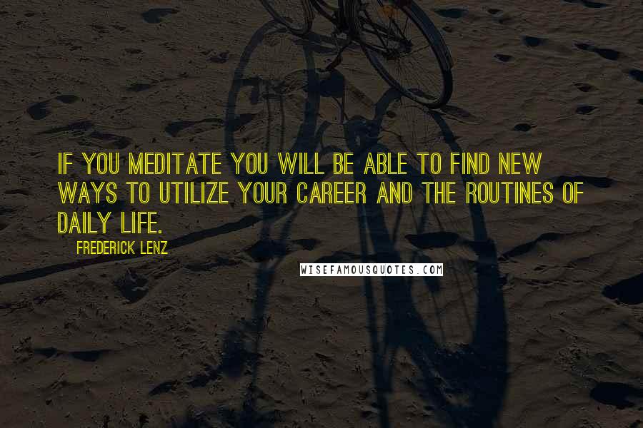 Frederick Lenz Quotes: If you meditate you will be able to find new ways to utilize your career and the routines of daily life.