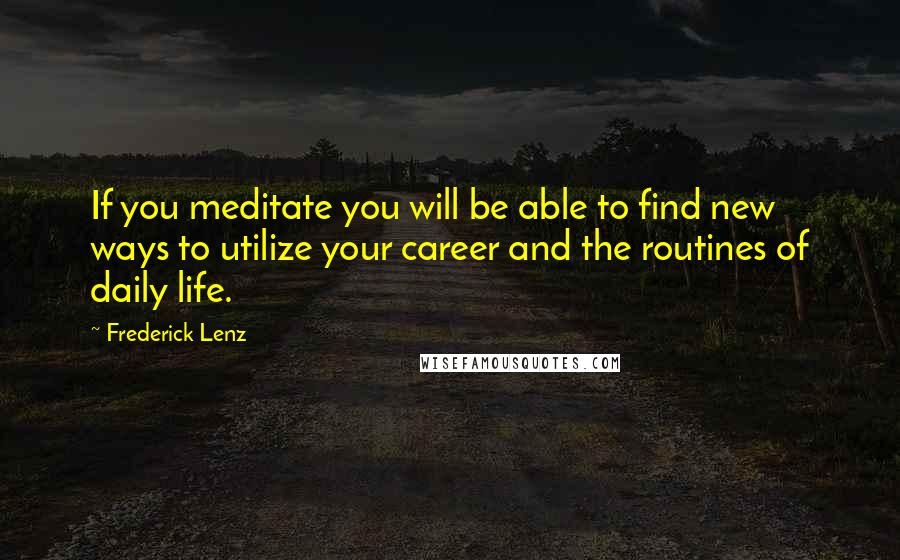 Frederick Lenz Quotes: If you meditate you will be able to find new ways to utilize your career and the routines of daily life.