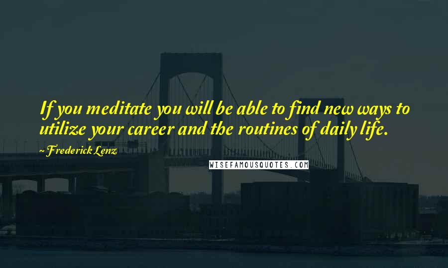 Frederick Lenz Quotes: If you meditate you will be able to find new ways to utilize your career and the routines of daily life.