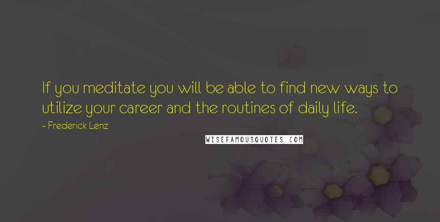 Frederick Lenz Quotes: If you meditate you will be able to find new ways to utilize your career and the routines of daily life.