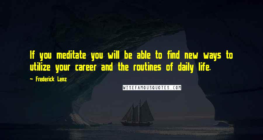 Frederick Lenz Quotes: If you meditate you will be able to find new ways to utilize your career and the routines of daily life.