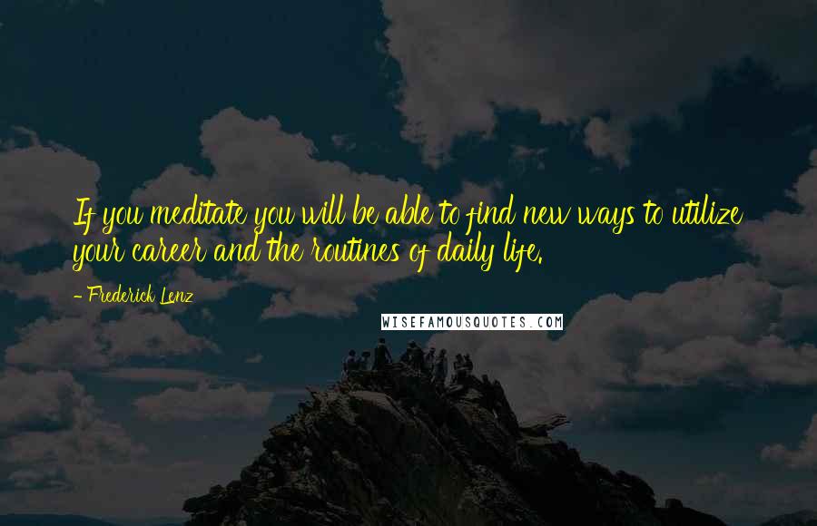 Frederick Lenz Quotes: If you meditate you will be able to find new ways to utilize your career and the routines of daily life.