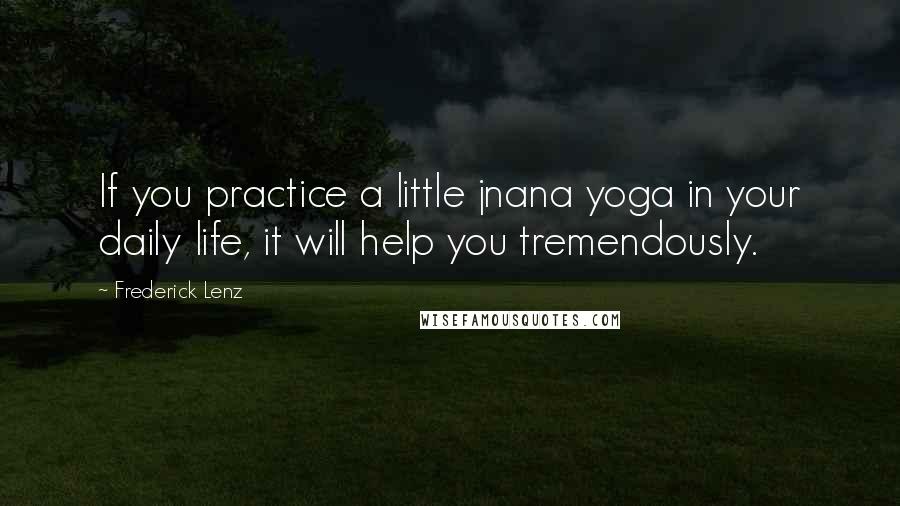 Frederick Lenz Quotes: If you practice a little jnana yoga in your daily life, it will help you tremendously.