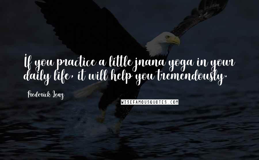 Frederick Lenz Quotes: If you practice a little jnana yoga in your daily life, it will help you tremendously.
