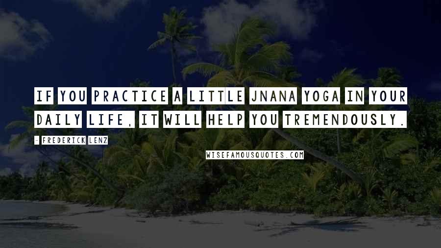 Frederick Lenz Quotes: If you practice a little jnana yoga in your daily life, it will help you tremendously.