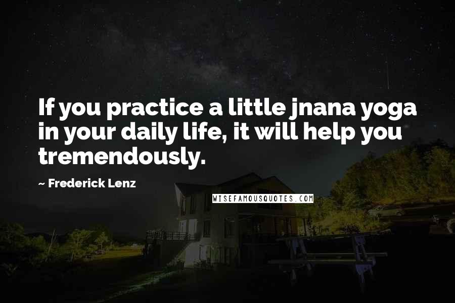 Frederick Lenz Quotes: If you practice a little jnana yoga in your daily life, it will help you tremendously.