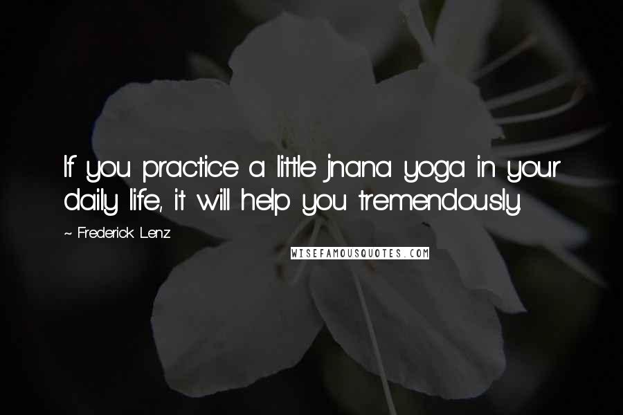 Frederick Lenz Quotes: If you practice a little jnana yoga in your daily life, it will help you tremendously.