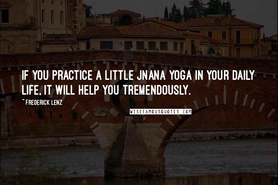 Frederick Lenz Quotes: If you practice a little jnana yoga in your daily life, it will help you tremendously.