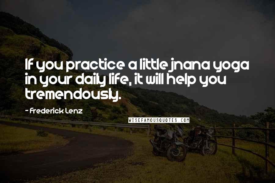 Frederick Lenz Quotes: If you practice a little jnana yoga in your daily life, it will help you tremendously.