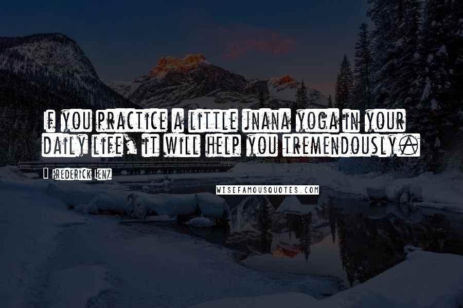 Frederick Lenz Quotes: If you practice a little jnana yoga in your daily life, it will help you tremendously.