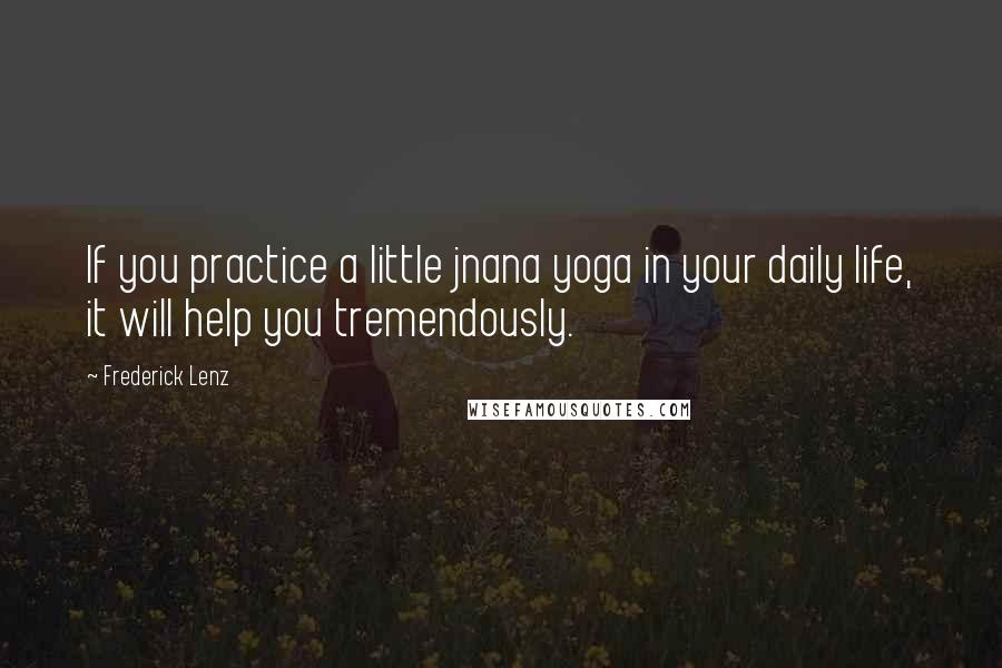 Frederick Lenz Quotes: If you practice a little jnana yoga in your daily life, it will help you tremendously.