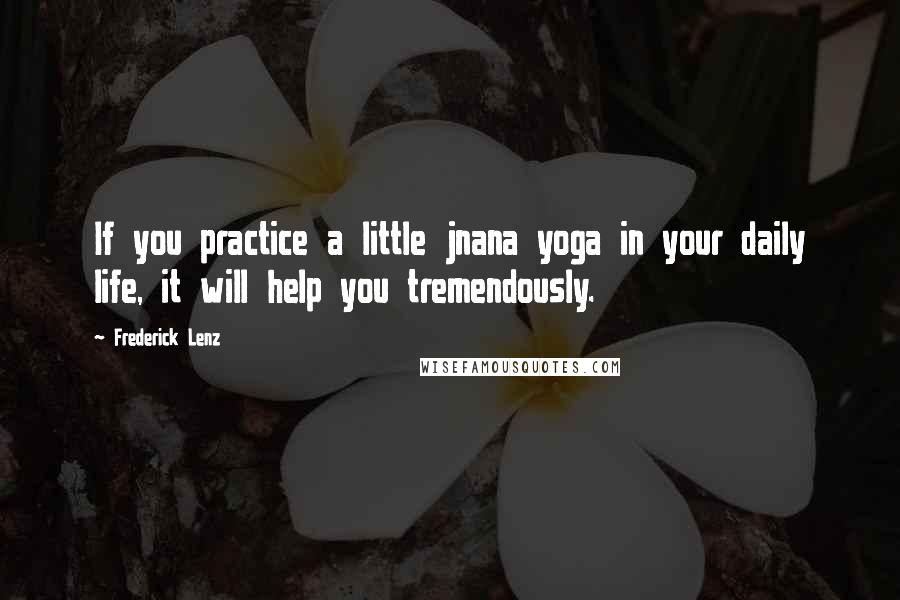 Frederick Lenz Quotes: If you practice a little jnana yoga in your daily life, it will help you tremendously.