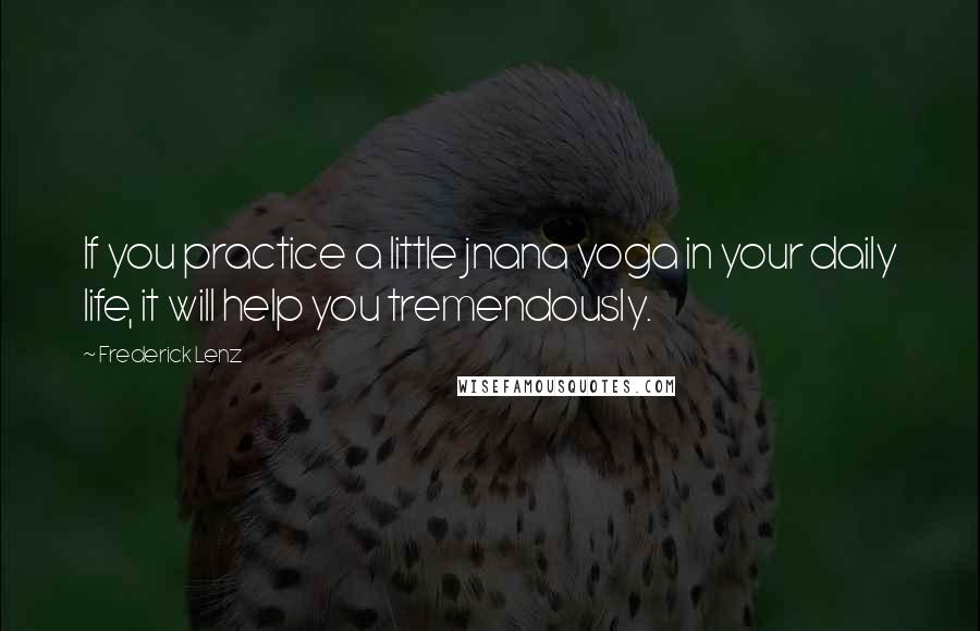 Frederick Lenz Quotes: If you practice a little jnana yoga in your daily life, it will help you tremendously.