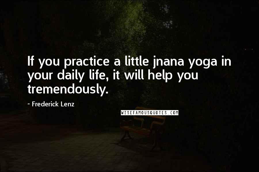 Frederick Lenz Quotes: If you practice a little jnana yoga in your daily life, it will help you tremendously.