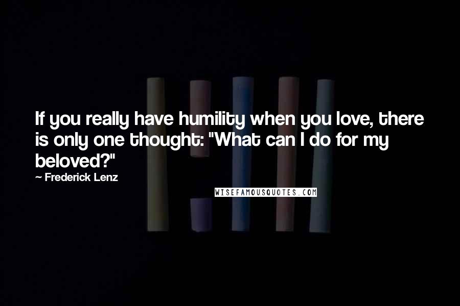 Frederick Lenz Quotes: If you really have humility when you love, there is only one thought: "What can I do for my beloved?"