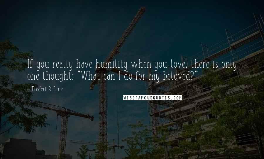 Frederick Lenz Quotes: If you really have humility when you love, there is only one thought: "What can I do for my beloved?"