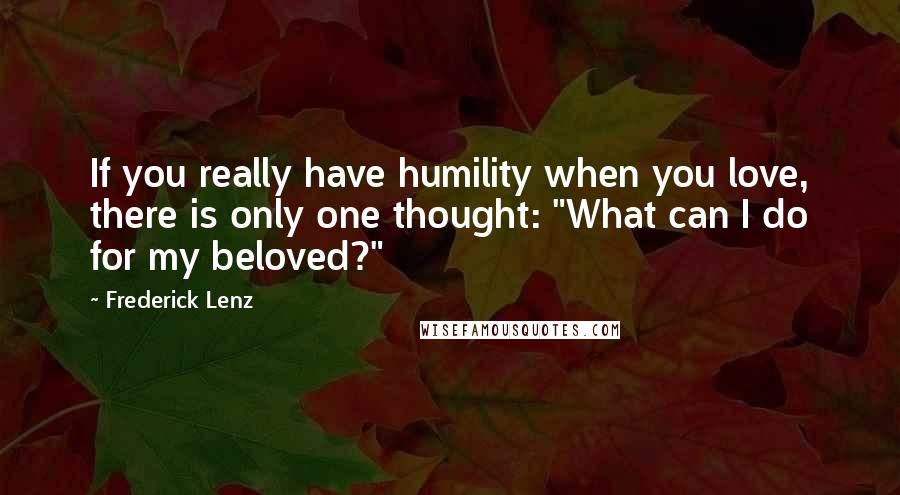 Frederick Lenz Quotes: If you really have humility when you love, there is only one thought: "What can I do for my beloved?"