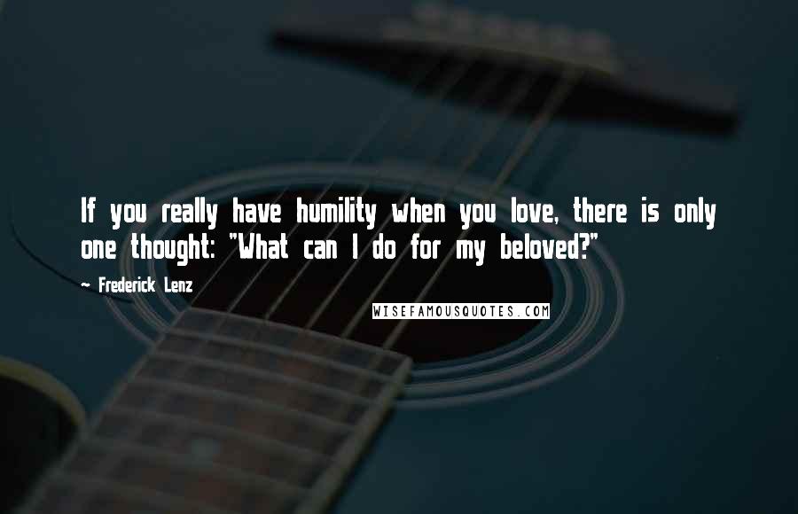 Frederick Lenz Quotes: If you really have humility when you love, there is only one thought: "What can I do for my beloved?"