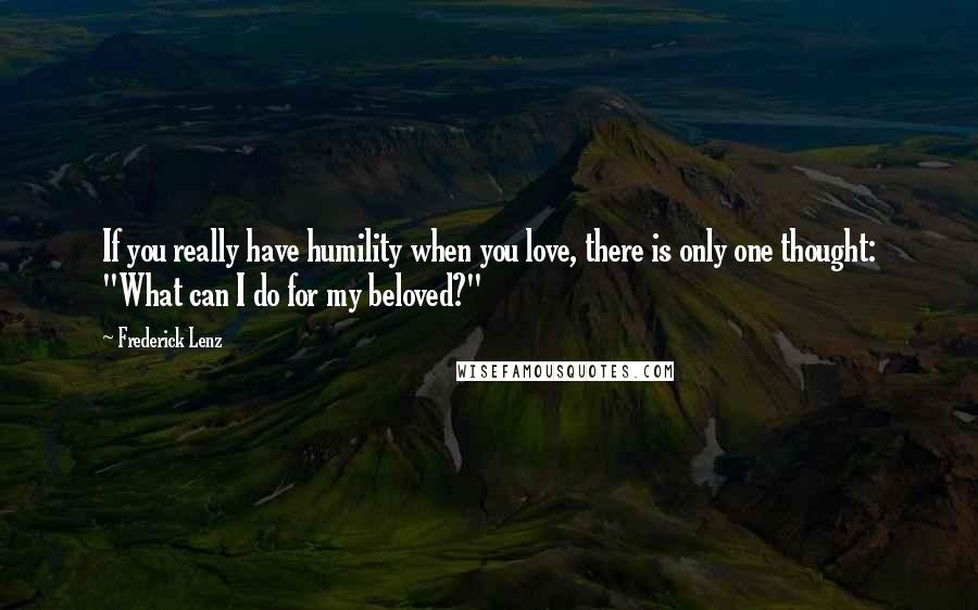 Frederick Lenz Quotes: If you really have humility when you love, there is only one thought: "What can I do for my beloved?"