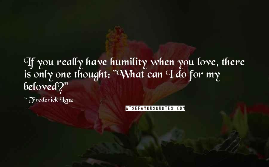 Frederick Lenz Quotes: If you really have humility when you love, there is only one thought: "What can I do for my beloved?"