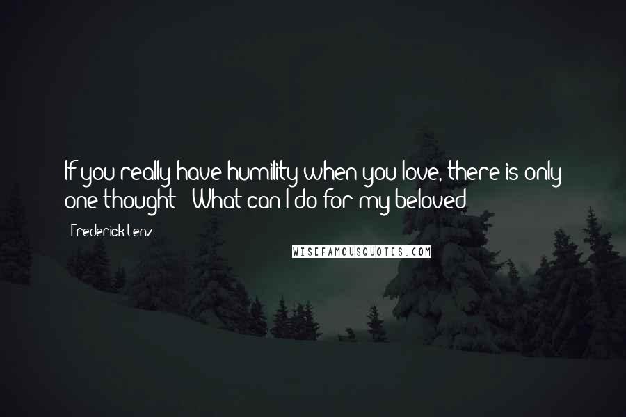 Frederick Lenz Quotes: If you really have humility when you love, there is only one thought: "What can I do for my beloved?"