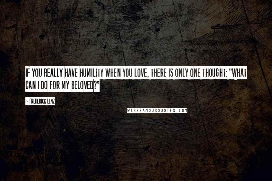 Frederick Lenz Quotes: If you really have humility when you love, there is only one thought: "What can I do for my beloved?"