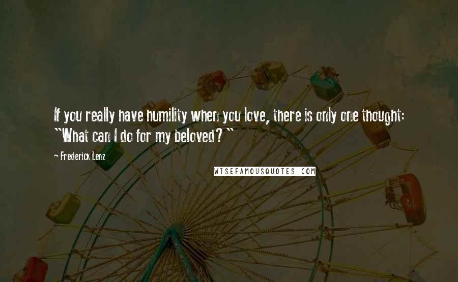 Frederick Lenz Quotes: If you really have humility when you love, there is only one thought: "What can I do for my beloved?"