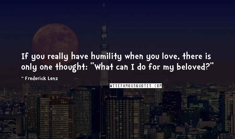 Frederick Lenz Quotes: If you really have humility when you love, there is only one thought: "What can I do for my beloved?"