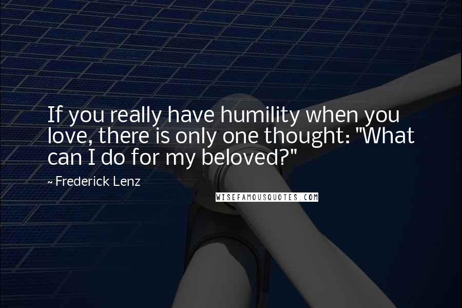 Frederick Lenz Quotes: If you really have humility when you love, there is only one thought: "What can I do for my beloved?"