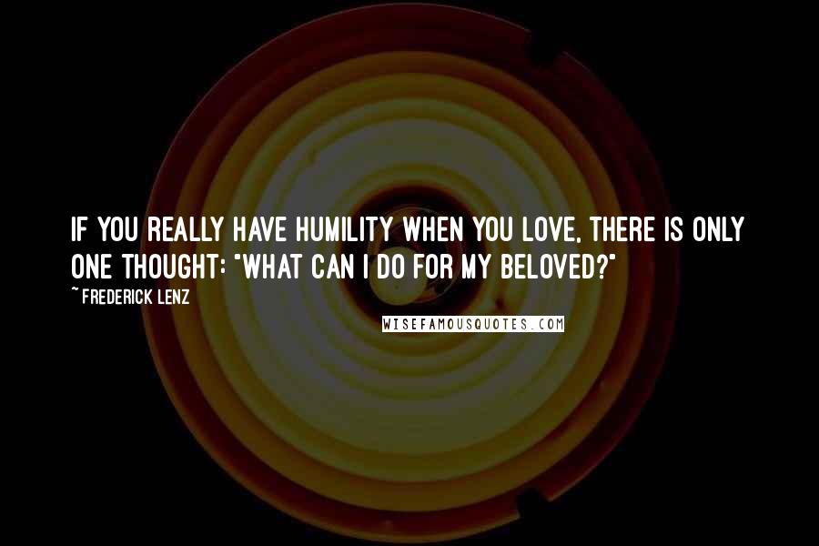 Frederick Lenz Quotes: If you really have humility when you love, there is only one thought: "What can I do for my beloved?"