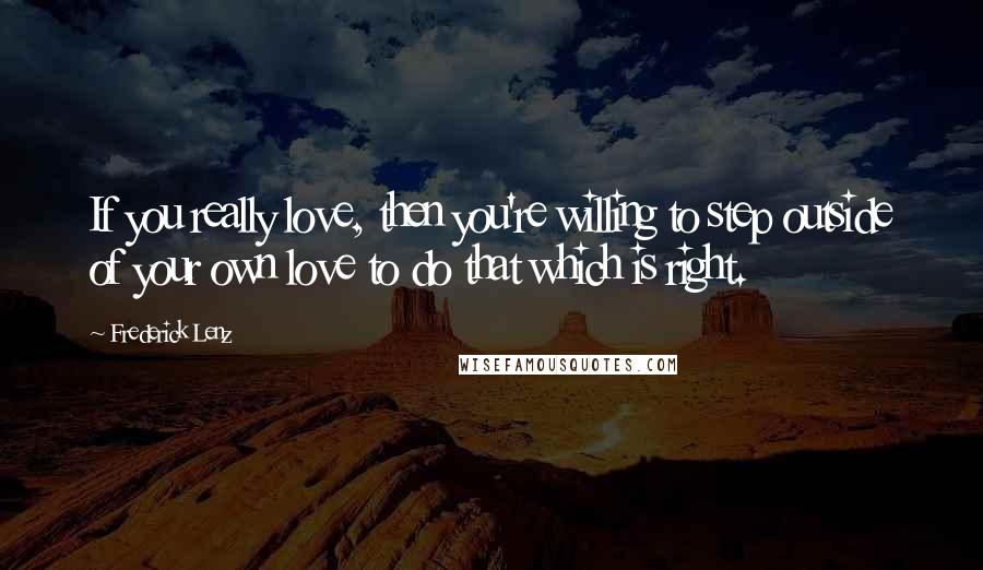 Frederick Lenz Quotes: If you really love, then you're willing to step outside of your own love to do that which is right.