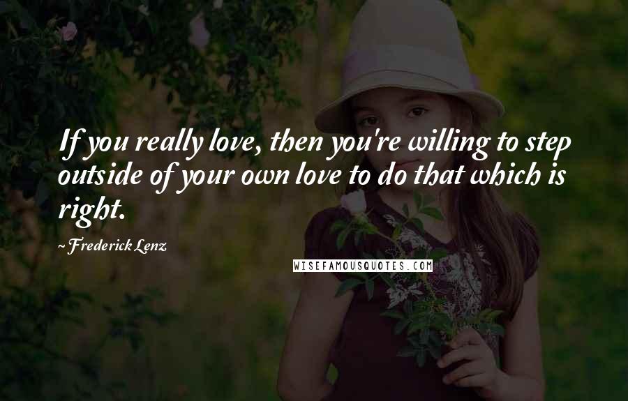 Frederick Lenz Quotes: If you really love, then you're willing to step outside of your own love to do that which is right.