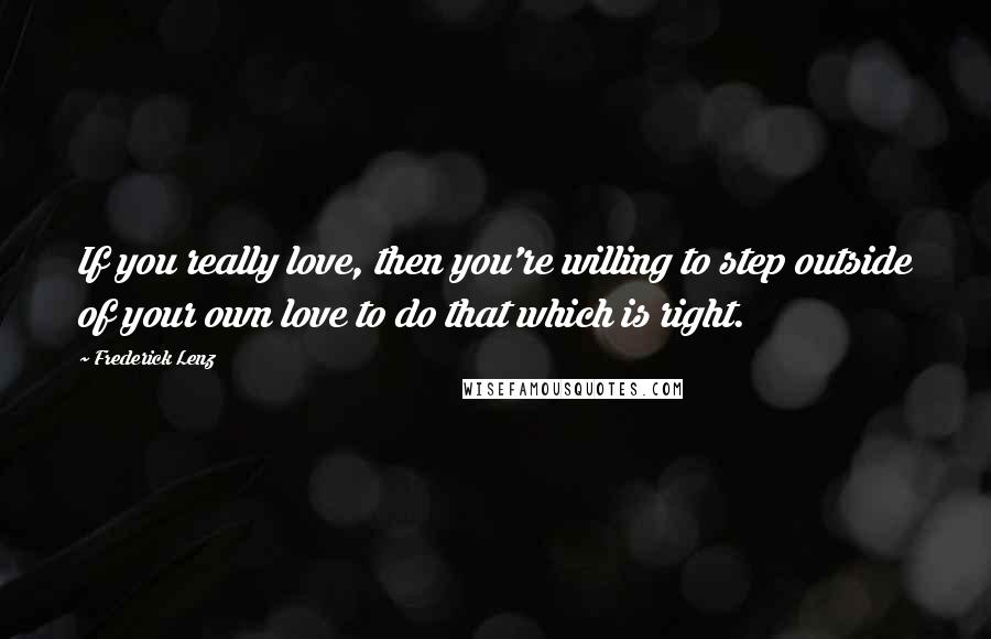 Frederick Lenz Quotes: If you really love, then you're willing to step outside of your own love to do that which is right.