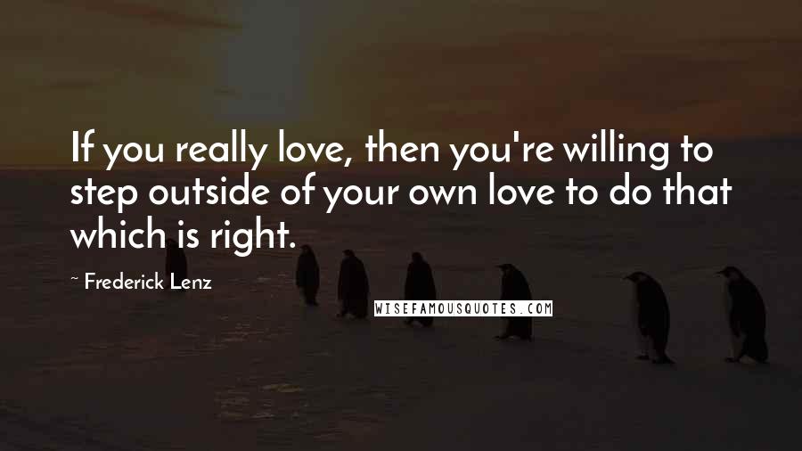 Frederick Lenz Quotes: If you really love, then you're willing to step outside of your own love to do that which is right.