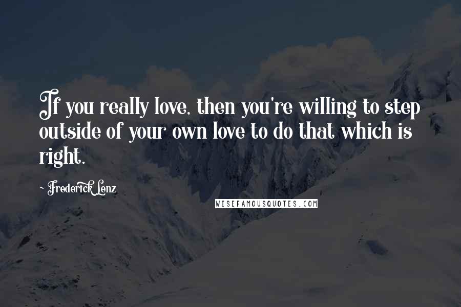 Frederick Lenz Quotes: If you really love, then you're willing to step outside of your own love to do that which is right.