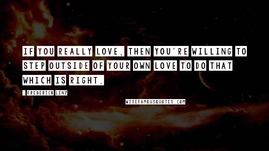 Frederick Lenz Quotes: If you really love, then you're willing to step outside of your own love to do that which is right.