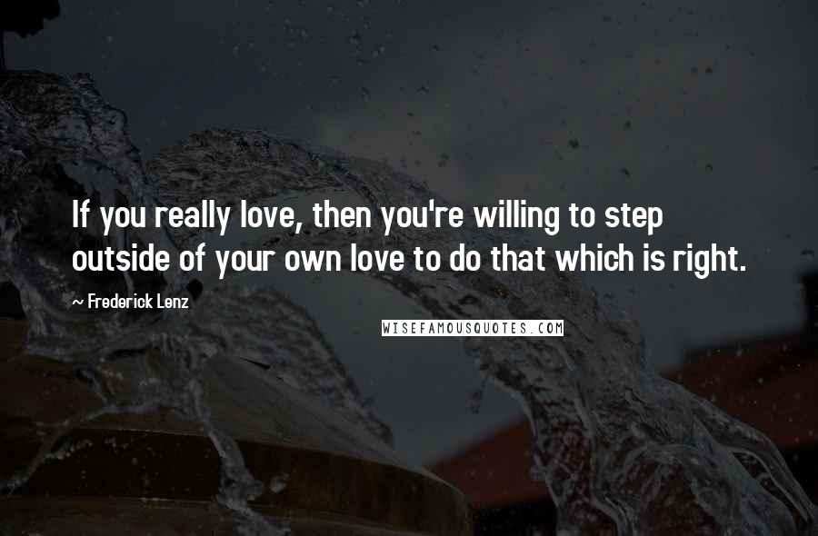 Frederick Lenz Quotes: If you really love, then you're willing to step outside of your own love to do that which is right.