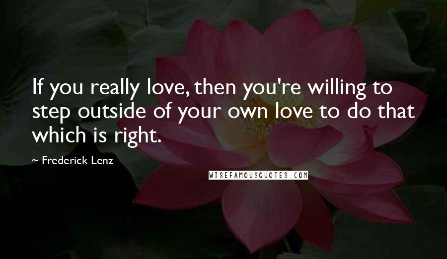 Frederick Lenz Quotes: If you really love, then you're willing to step outside of your own love to do that which is right.