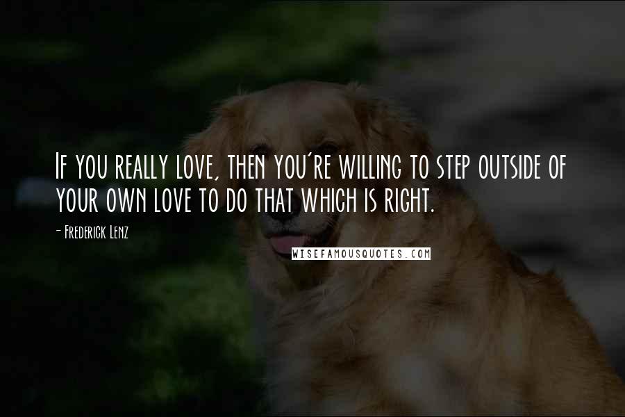 Frederick Lenz Quotes: If you really love, then you're willing to step outside of your own love to do that which is right.