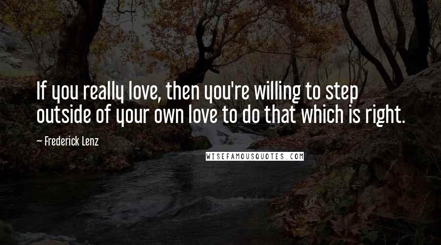 Frederick Lenz Quotes: If you really love, then you're willing to step outside of your own love to do that which is right.