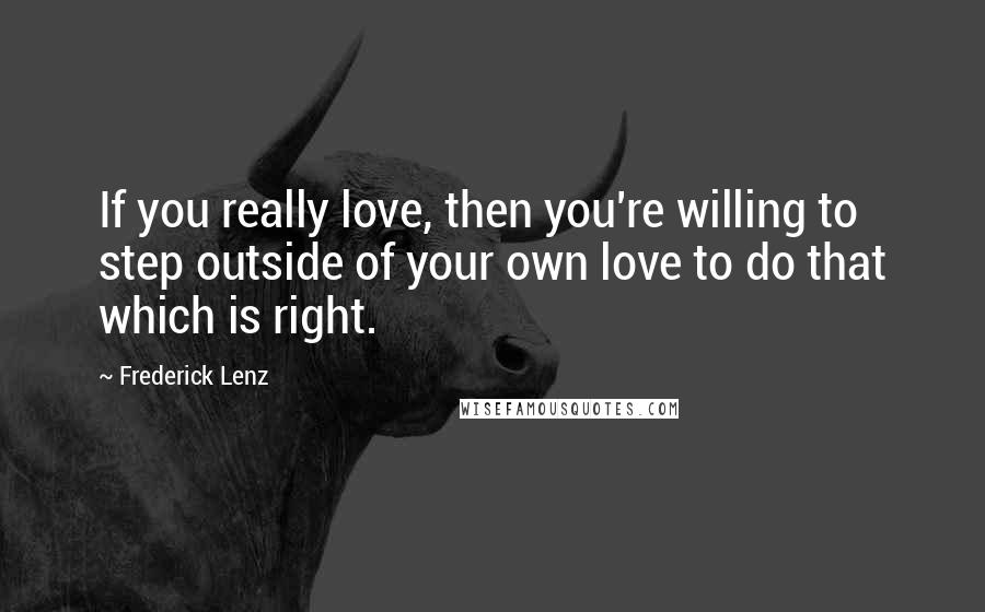 Frederick Lenz Quotes: If you really love, then you're willing to step outside of your own love to do that which is right.