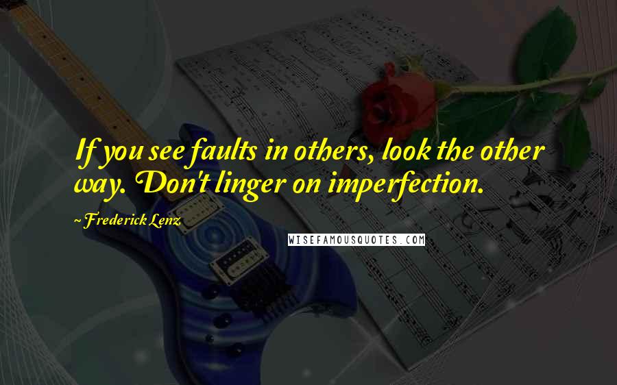 Frederick Lenz Quotes: If you see faults in others, look the other way. Don't linger on imperfection.