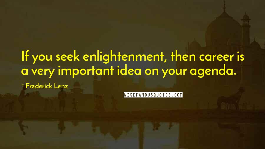 Frederick Lenz Quotes: If you seek enlightenment, then career is a very important idea on your agenda.