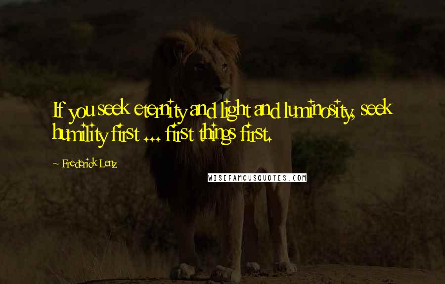 Frederick Lenz Quotes: If you seek eternity and light and luminosity, seek humility first ... first things first.