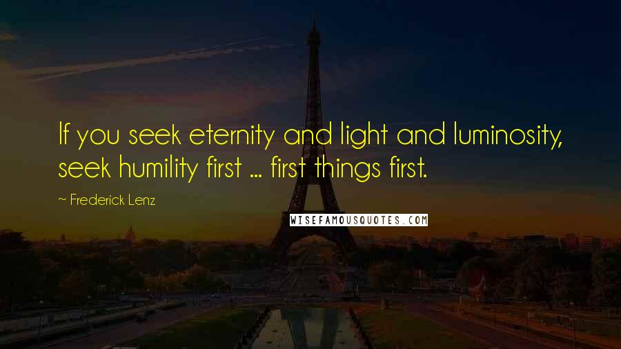 Frederick Lenz Quotes: If you seek eternity and light and luminosity, seek humility first ... first things first.