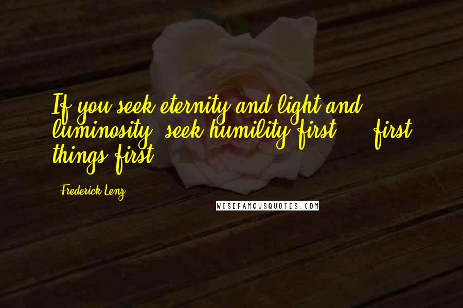 Frederick Lenz Quotes: If you seek eternity and light and luminosity, seek humility first ... first things first.
