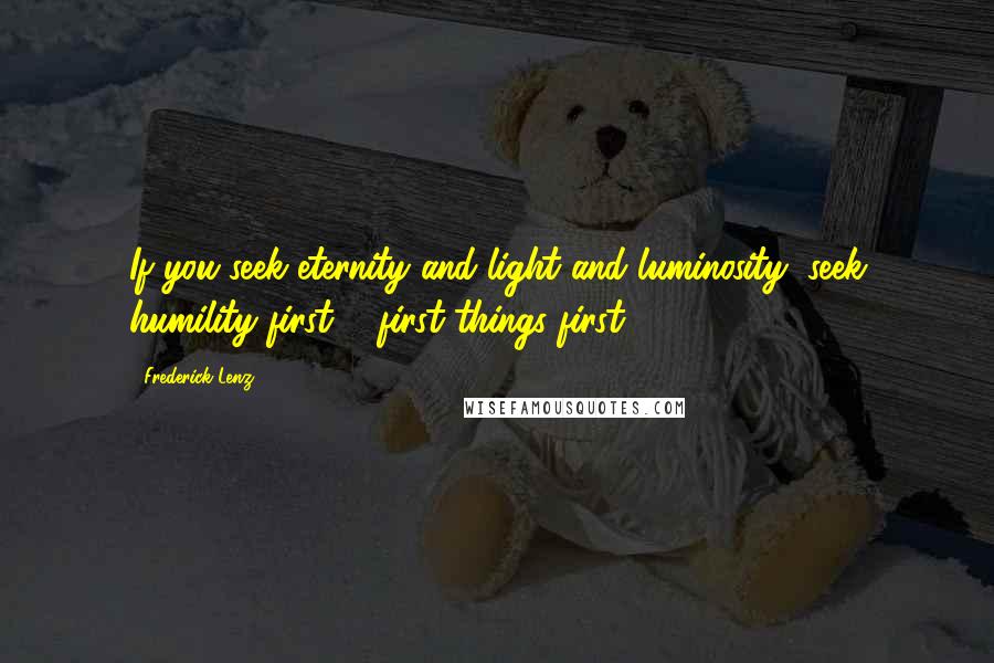 Frederick Lenz Quotes: If you seek eternity and light and luminosity, seek humility first ... first things first.