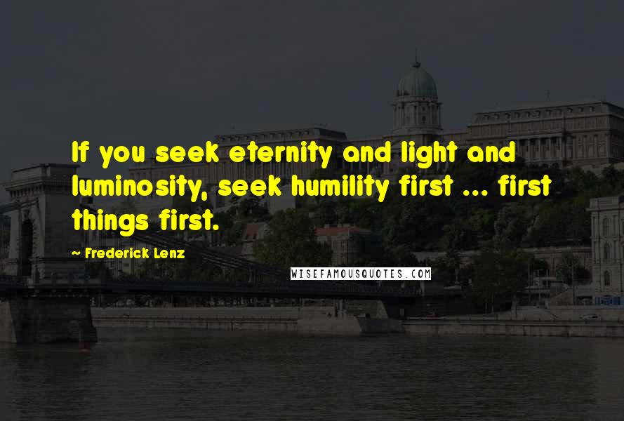 Frederick Lenz Quotes: If you seek eternity and light and luminosity, seek humility first ... first things first.